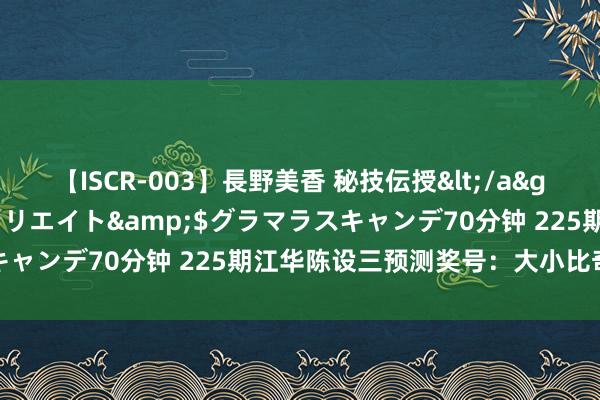 【ISCR-003】長野美香 秘技伝授</a>2011-09-08SODクリエイト&$グラマラスキャンデ70分钟 225期江华陈设三预测奖号：大小比奇偶比分析