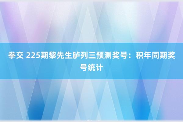 拳交 225期黎先生胪列三预测奖号：积年同期奖号统计