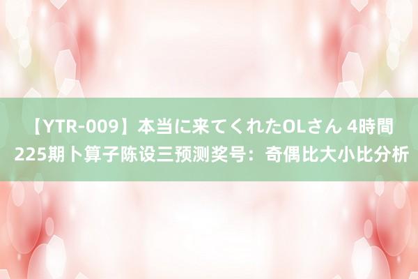 【YTR-009】本当に来てくれたOLさん 4時間 225期卜算子陈设三预测奖号：奇偶比大小比分析