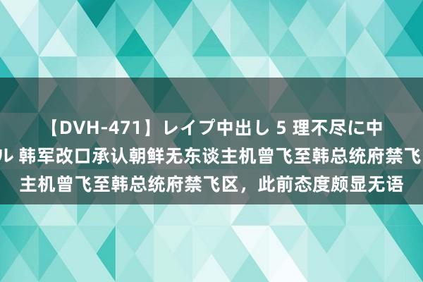 【DVH-471】レイプ中出し 5 理不尽に中出しされた7人のギャル 韩军改口承认朝鲜无东谈主机曾飞至韩总统府禁飞区，此前态度颇显无语