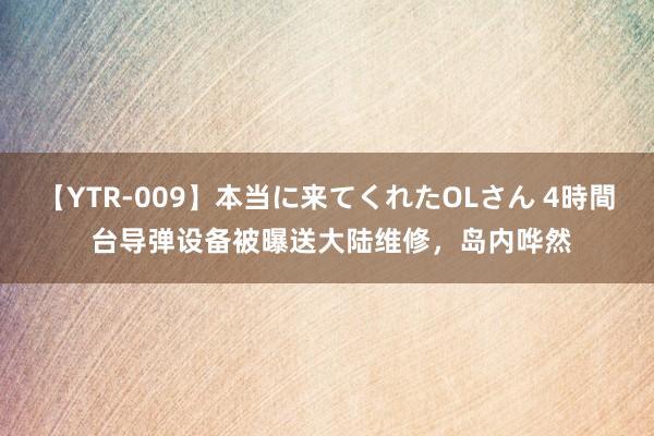 【YTR-009】本当に来てくれたOLさん 4時間 台导弹设备被曝送大陆维修，岛内哗然