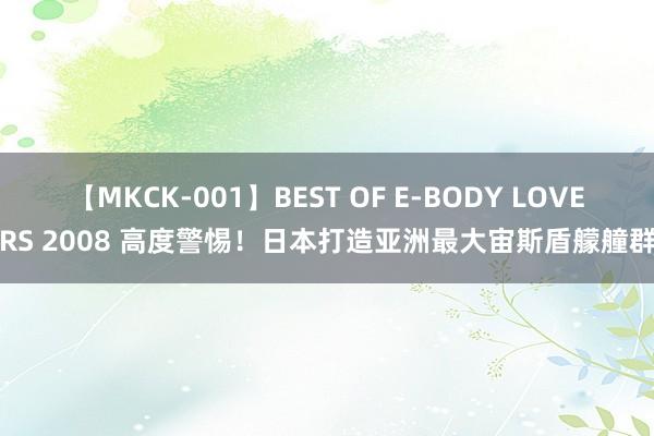 【MKCK-001】BEST OF E-BODY LOVERS 2008 高度警惕！日本打造亚洲最大宙斯盾艨艟群