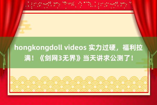 hongkongdoll videos 实力过硬，福利拉满！《剑网3无界》当天讲求公测了！