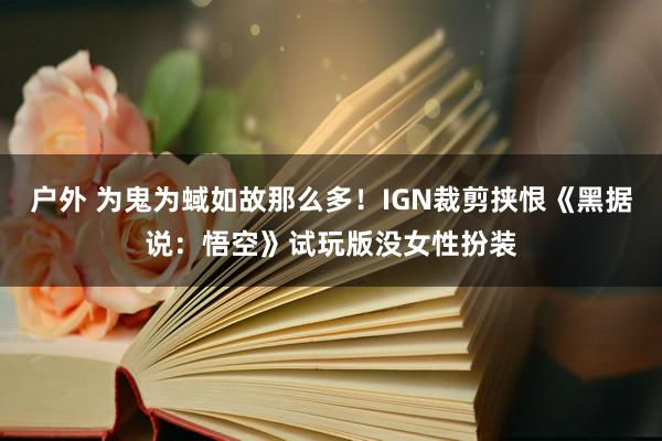 户外 为鬼为蜮如故那么多！IGN裁剪挟恨《黑据说：悟空》试玩版没女性扮装