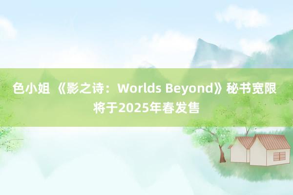 色小姐 《影之诗：Worlds Beyond》秘书宽限 将于2025年春发售