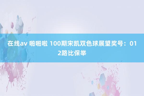 在线av 啪啪啦 100期宋凯双色球展望奖号：012路比保举