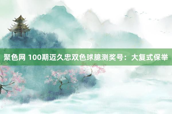 聚色网 100期迈久忠双色球臆测奖号：大复式保举