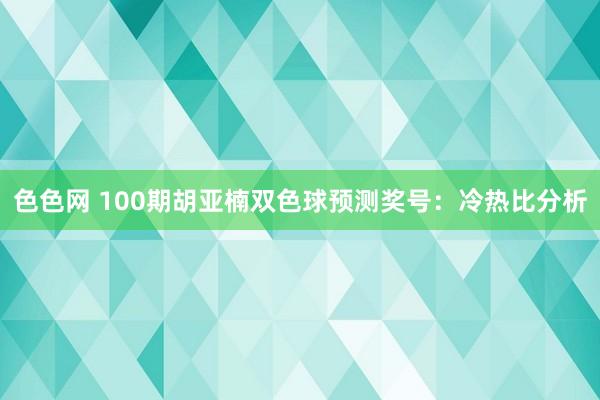 色色网 100期胡亚楠双色球预测奖号：冷热比分析