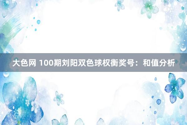 大色网 100期刘阳双色球权衡奖号：和值分析