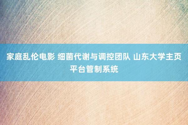 家庭乱伦电影 细菌代谢与调控团队 山东大学主页平台管制系统