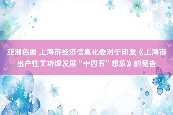 亚洲色图 上海市经济信息化委对于印发《上海市出产性工功课发展“十四五”想象》的见告