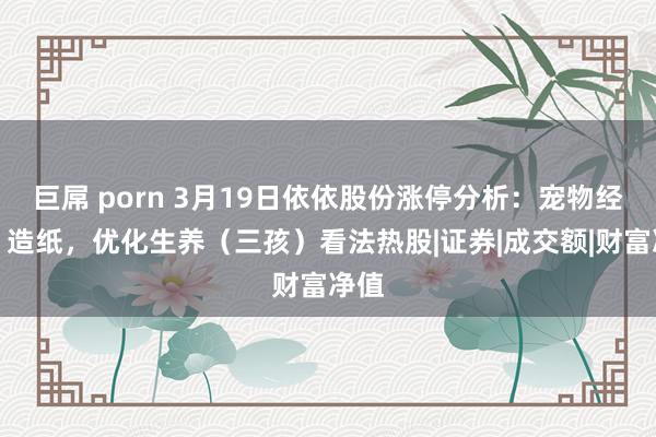 巨屌 porn 3月19日依依股份涨停分析：宠物经济，造纸，优化生养（三孩）看法热股|证券|成交额|财富净值