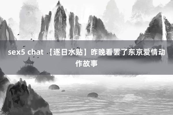 sex5 chat 【逐日水贴】昨晚看罢了东京爱情动作故事