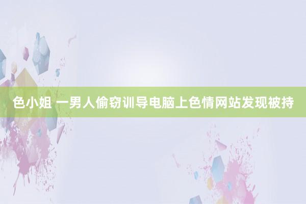 色小姐 一男人偷窃训导电脑上色情网站发现被持