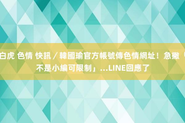 白虎 色情 快訊／韓國瑜官方帳號傳色情網址！急撇「不是小編可限制」...LINE回應了