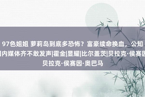 97色姐姐 萝莉岛到底多恐怖？富豪续命换血，公知傻了，国内媒体齐不敢发声|霍金|显耀|比尔盖茨|贝拉克·侯赛因·奥巴马