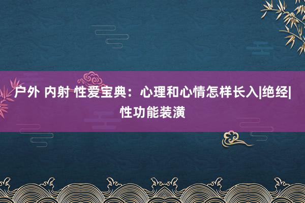 户外 内射 性爱宝典：心理和心情怎样长入|绝经|性功能装潢