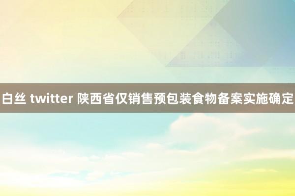 白丝 twitter 陕西省仅销售预包装食物备案实施确定