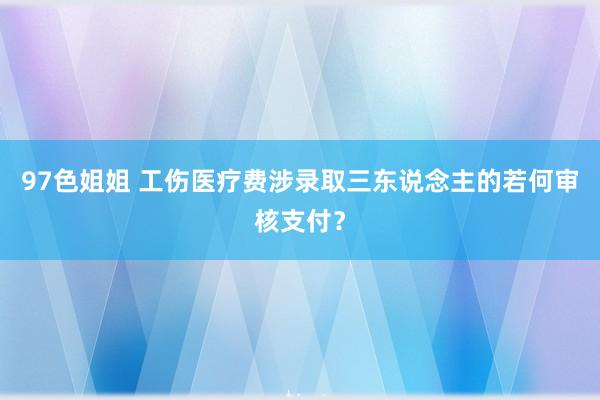 97色姐姐 工伤医疗费涉录取三东说念主的若何审核支付？