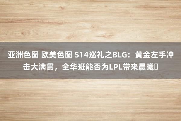 亚洲色图 欧美色图 S14巡礼之BLG：黄金左手冲击大满贯，全华班能否为LPL带