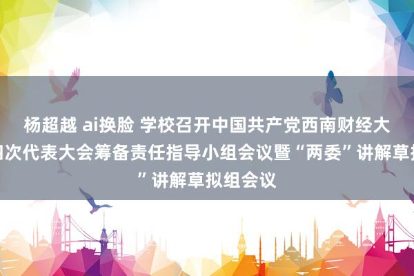 杨超越 ai换脸 学校召开中国共产党西南财经大学第十四次代表大会筹备责任指导小组