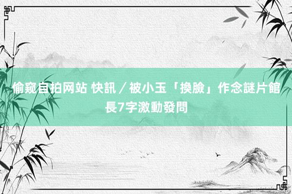 偷窥自拍网站 快訊／被小玉「換臉」作念謎片　館長7字激動發問